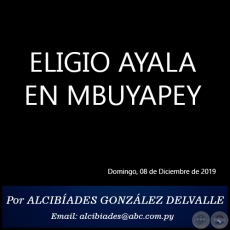ELIGIO AYALA EN MBUYAPEY - Por ALCIBADES GONZLEZ DELVALLE - Domingo, 08 de Diciembre de 2019